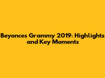 Beyonce's Grammy 2019: Highlights and Key Moments