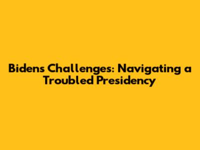 Biden's Challenges: Navigating a Troubled Presidency