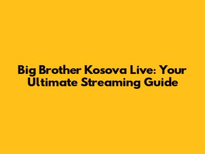 Big Brother Kosova Live: Your Ultimate Streaming Guide