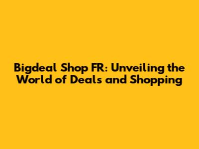 Bigdeal Shop FR: Unveiling the World of Deals and Shopping