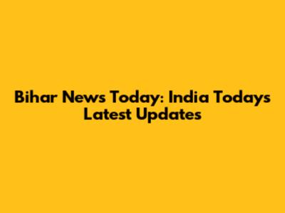 Bihar News Today: India Today's Latest Updates