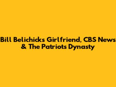 Bill Belichick's Girlfriend, CBS News & The Patriots Dynasty