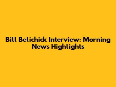 Bill Belichick Interview: Morning News Highlights