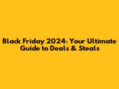 Black Friday 2024: Your Ultimate Guide to Deals & Steals