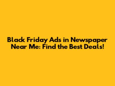 Black Friday Ads in Newspaper Near Me: Find the Best Deals!