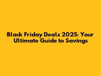 Black Friday Deals 2025: Your Ultimate Guide to Savings