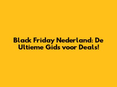 Black Friday Nederland: De Ultieme Gids voor Deals!