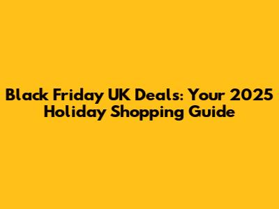 Black Friday UK Deals: Your 2025 Holiday Shopping Guide