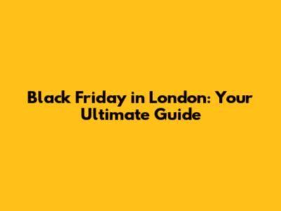 Black Friday in London: Your Ultimate Guide