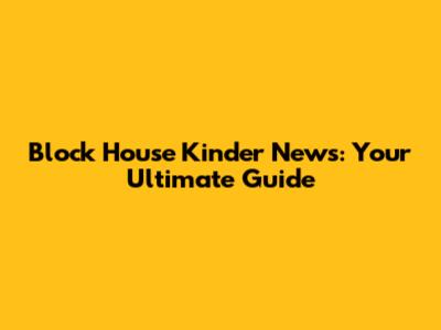 Block House Kinder News: Your Ultimate Guide