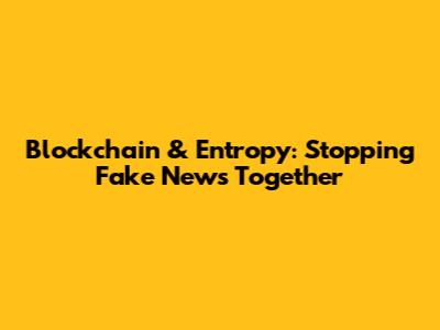 Blockchain & Entropy: Stopping Fake News Together