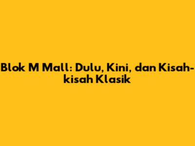 Blok M Mall: Dulu, Kini, dan Kisah-kisah Klasik