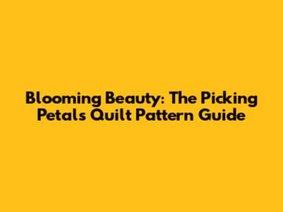 Blooming Beauty: The Picking Petals Quilt Pattern Guide