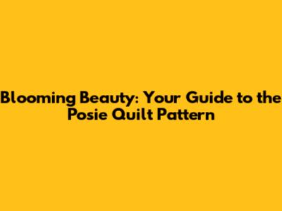 Blooming Beauty: Your Guide to the Posie Quilt Pattern