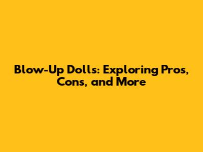 Blow-Up Dolls: Exploring Pros, Cons, and More