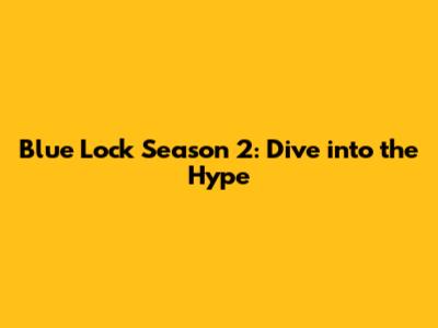 Blue Lock Season 2: Dive into the Hype