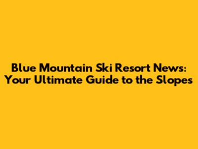 Blue Mountain Ski Resort News: Your Ultimate Guide to the Slopes
