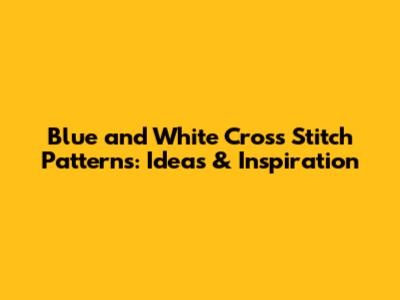 Blue and White Cross Stitch Patterns: Ideas & Inspiration