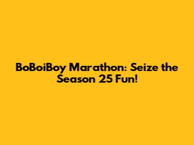 BoBoiBoy Marathon: Seize the Season 25 Fun!
