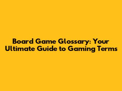 Board Game Glossary: Your Ultimate Guide to Gaming Terms