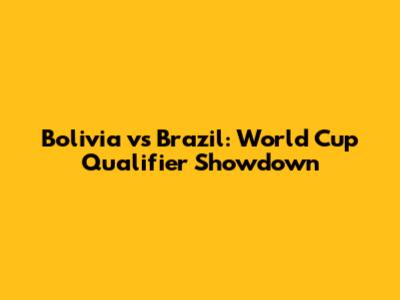 Bolivia vs Brazil: World Cup Qualifier Showdown