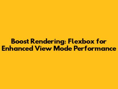 Boost Rendering: Flexbox for Enhanced View Mode Performance