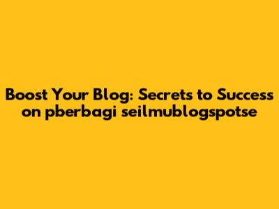 Boost Your Blog: Secrets to Success on pberbagi seilmublogspotse