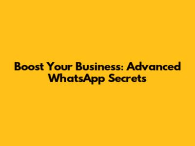 Boost Your Business: Advanced WhatsApp Secrets