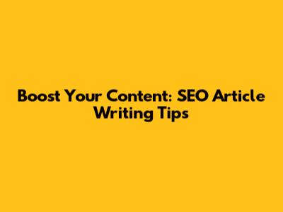 Boost Your Content: SEO Article Writing Tips