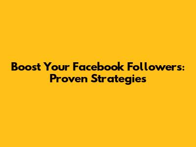 Boost Your Facebook Followers: Proven Strategies