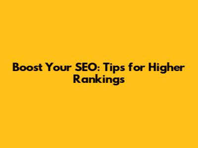 Boost Your SEO: Tips for Higher Rankings