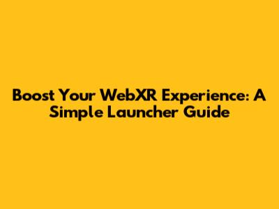 Boost Your WebXR Experience: A Simple Launcher Guide