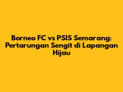 Borneo FC vs PSIS Semarang: Pertarungan Sengit di Lapangan Hijau