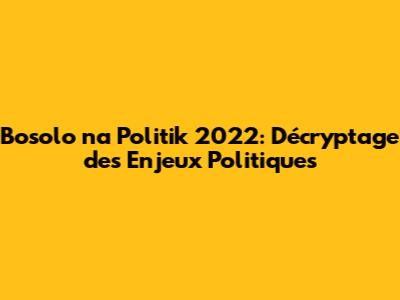 Bosolo na Politik 2022: Décryptage des Enjeux Politiques