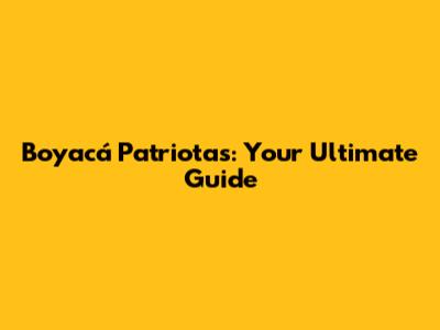 Boyacá Patriotas: Your Ultimate Guide