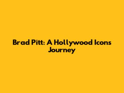 Brad Pitt: A Hollywood Icon's Journey