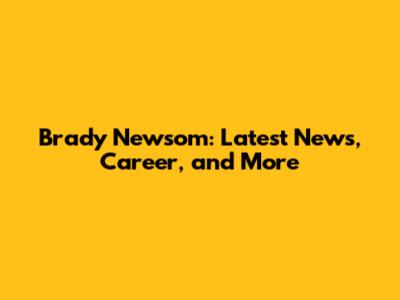Brady Newsom: Latest News, Career, and More