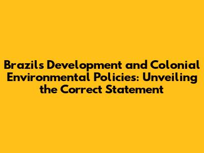 Brazil's Development and Colonial Environmental Policies: Unveiling the Correct Statement