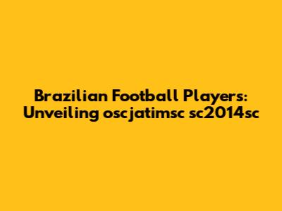 Brazilian Football Players: Unveiling oscjatimsc sc2014sc
