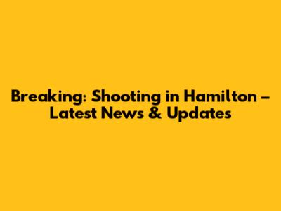 Breaking: Shooting in Hamilton – Latest News & Updates