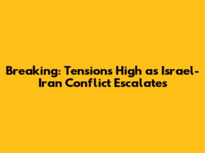 Breaking: Tensions High as Israel-Iran Conflict Escalates