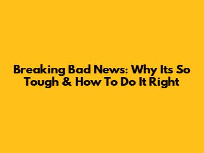 Breaking Bad News: Why It's So Tough & How To Do It Right