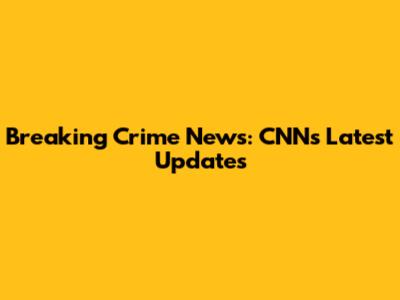 Breaking Crime News: CNN's Latest Updates