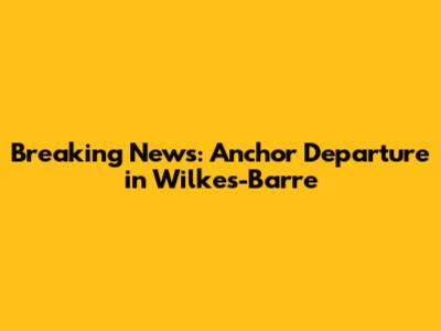 Breaking News: Anchor Departure in Wilkes-Barre