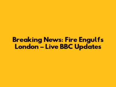 Breaking News: Fire Engulfs London – Live BBC Updates