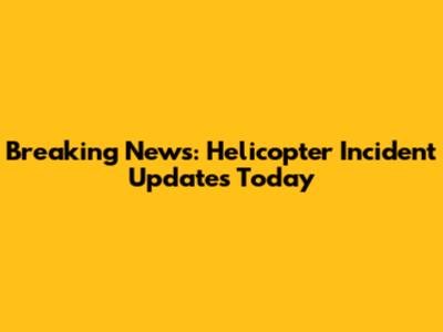 Breaking News: Helicopter Incident Updates Today