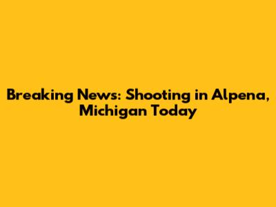 Breaking News: Shooting in Alpena, Michigan Today