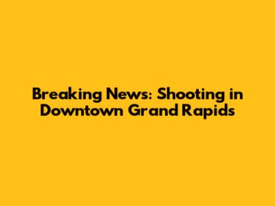 Breaking News: Shooting in Downtown Grand Rapids