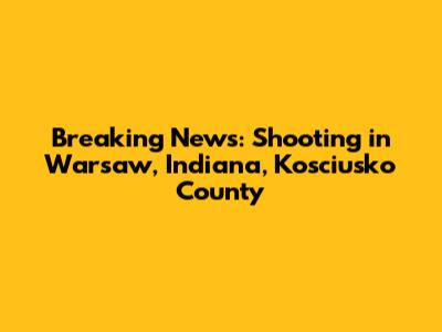 Breaking News: Shooting in Warsaw, Indiana, Kosciusko County