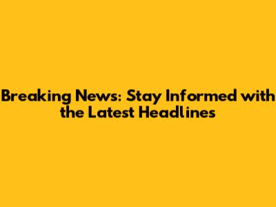 Breaking News: Stay Informed with the Latest Headlines